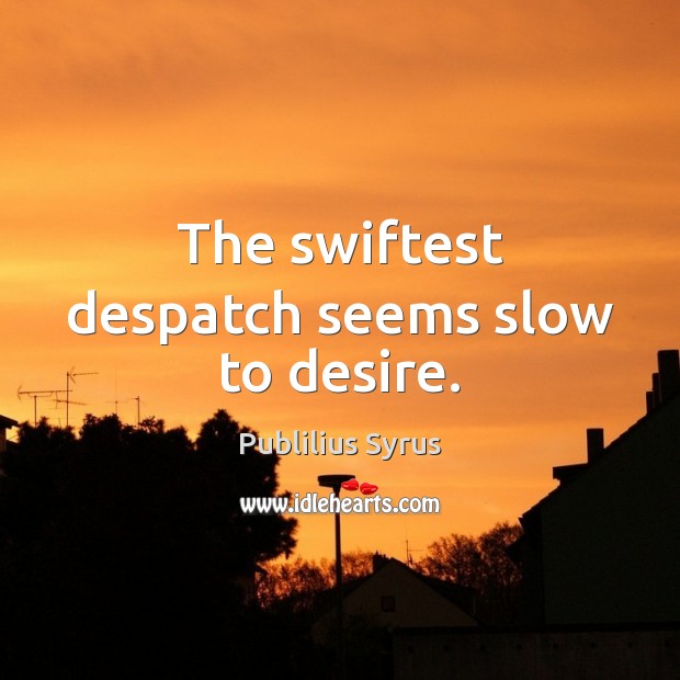 The swiftest despatch seems slow to desire. Image