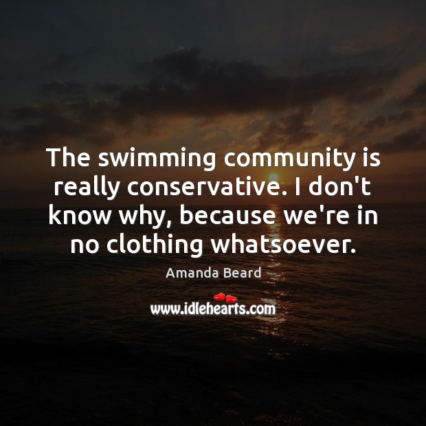The swimming community is really conservative. I don’t know why, because we’re Amanda Beard Picture Quote