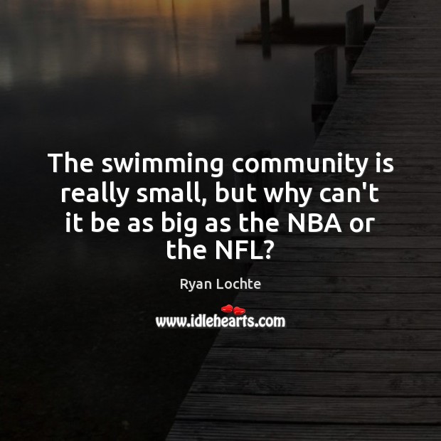 The swimming community is really small, but why can’t it be as big as the NBA or the NFL? Ryan Lochte Picture Quote
