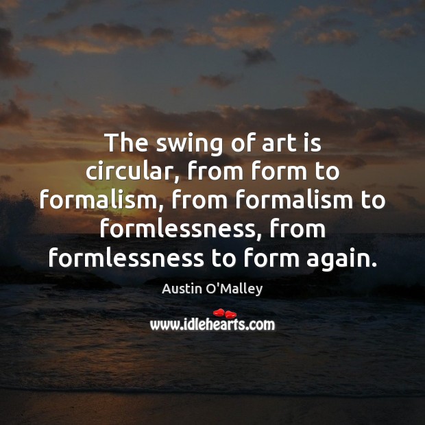 The swing of art is circular, from form to formalism, from formalism Austin O’Malley Picture Quote