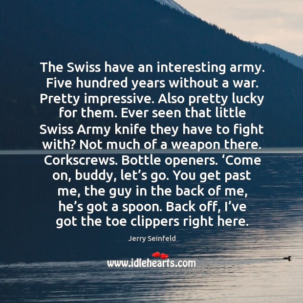 The Swiss have an interesting army. Five hundred years without a war. Jerry Seinfeld Picture Quote