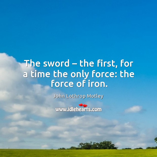 The sword – the first, for a time the only force: the force of iron. John Lothrop Motley Picture Quote