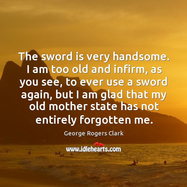 The sword is very handsome. I am too old and infirm, as you see George Rogers Clark Picture Quote