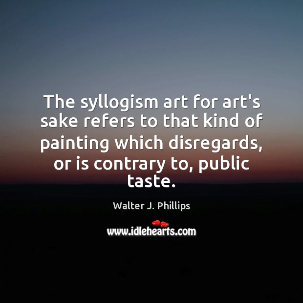 The syllogism art for art’s sake refers to that kind of painting Walter J. Phillips Picture Quote