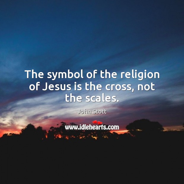 The symbol of the religion of Jesus is the cross, not the scales. John Stott Picture Quote