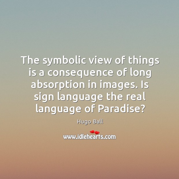 The symbolic view of things is a consequence of long absorption in images. Hugo Ball Picture Quote
