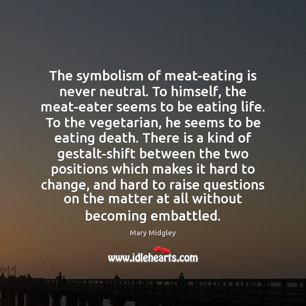 The symbolism of meat-eating is never neutral. To himself, the meat-eater seems 
