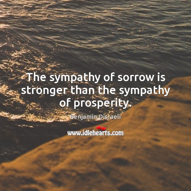 The sympathy of sorrow is stronger than the sympathy of prosperity. Benjamin Disraeli Picture Quote
