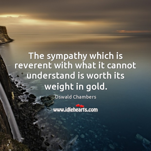 The sympathy which is reverent with what it cannot understand is worth its weight in gold. Worth Quotes Image