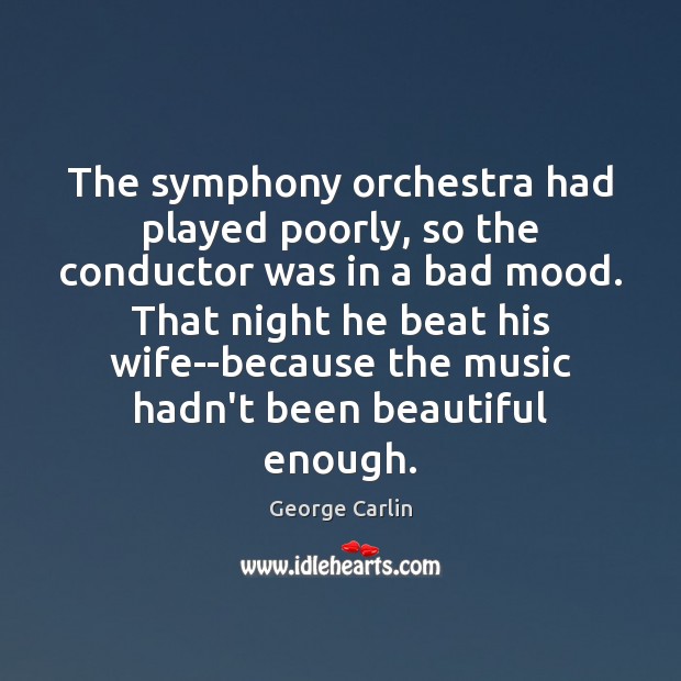The symphony orchestra had played poorly, so the conductor was in a George Carlin Picture Quote