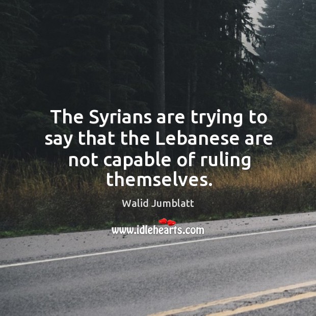 The syrians are trying to say that the lebanese are not capable of ruling themselves. Walid Jumblatt Picture Quote