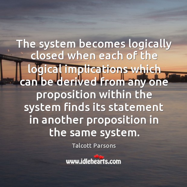 The system becomes logically closed when each of the logical implications Talcott Parsons Picture Quote