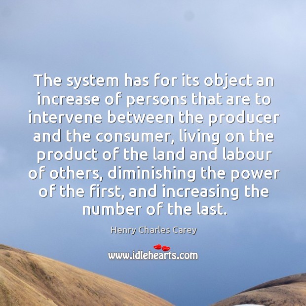 The system has for its object an increase of persons that are to intervene between the producer and the consumer Henry Charles Carey Picture Quote