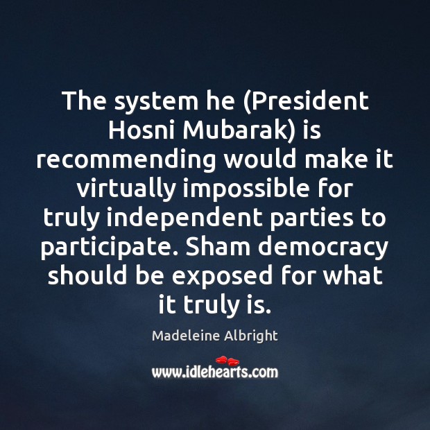 The system he (President Hosni Mubarak) is recommending would make it virtually Madeleine Albright Picture Quote