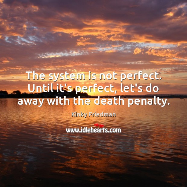 The system is not perfect. Until it’s perfect, let’s do away with the death penalty. Kinky Friedman Picture Quote