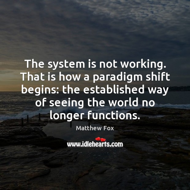 The system is not working. That is how a paradigm shift begins: Matthew Fox Picture Quote