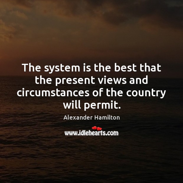 The system is the best that the present views and circumstances of Alexander Hamilton Picture Quote