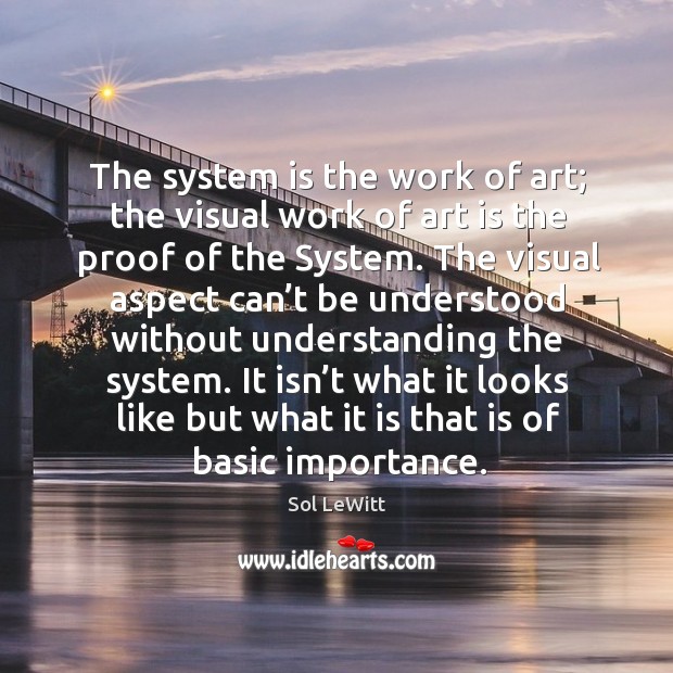 The system is the work of art; the visual work of art is the proof of the system. Sol LeWitt Picture Quote