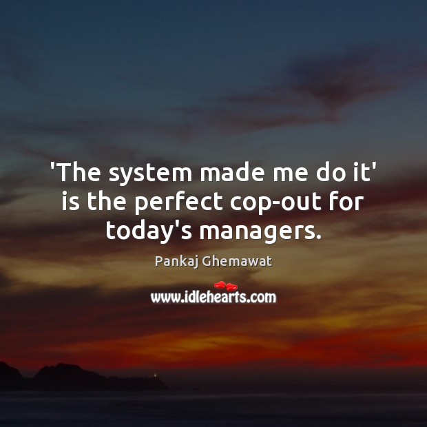 ‘The system made me do it’ is the perfect cop-out for today’s managers. Pankaj Ghemawat Picture Quote