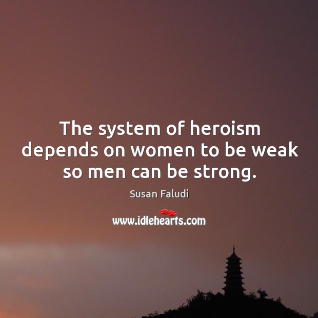 The system of heroism depends on women to be weak so men can be strong. Be Strong Quotes Image