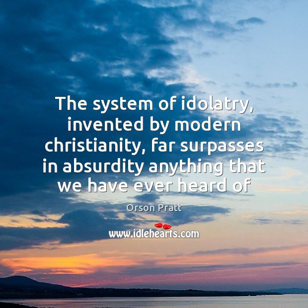 The system of idolatry, invented by modern christianity, far surpasses in absurdity Orson Pratt Picture Quote