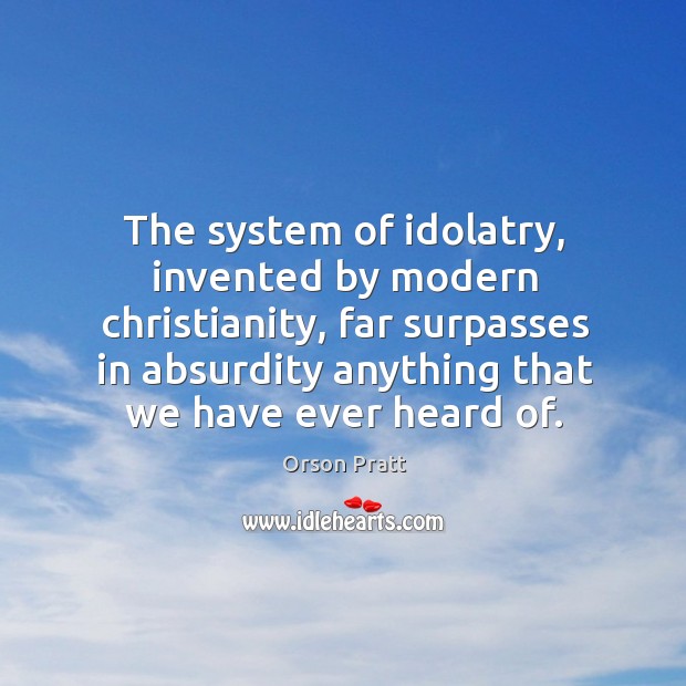 The system of idolatry, invented by modern christianity, far surpasses in absurdity anything that we have ever heard of. Orson Pratt Picture Quote