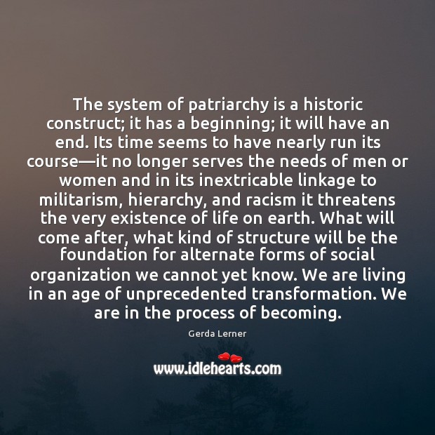 The system of patriarchy is a historic construct; it has a beginning; Gerda Lerner Picture Quote