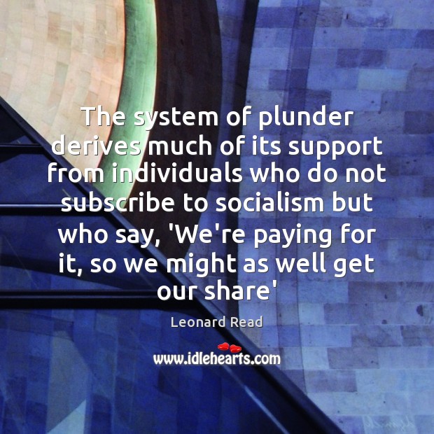 The system of plunder derives much of its support from individuals who Leonard Read Picture Quote
