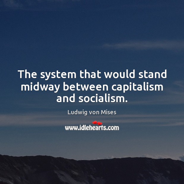 The system that would stand midway between capitalism and socialism. Ludwig von Mises Picture Quote