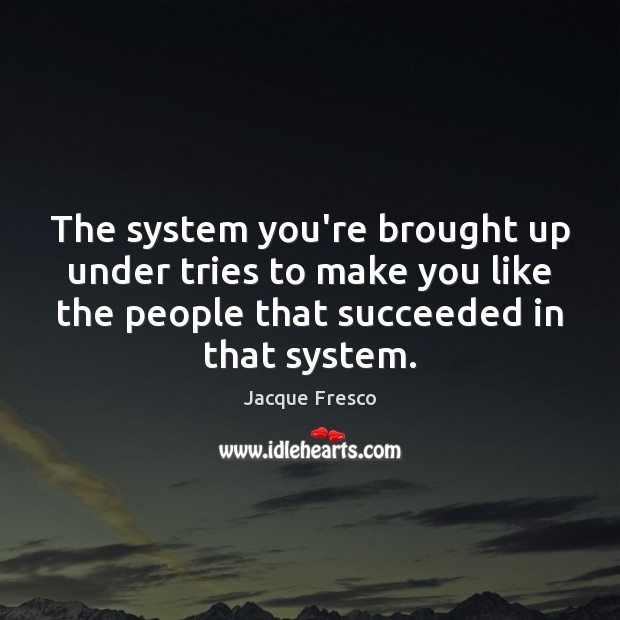 The system you’re brought up under tries to make you like the Jacque Fresco Picture Quote