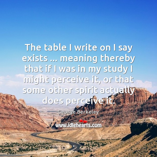 The table I write on I say exists … meaning thereby that if George Berkeley Picture Quote