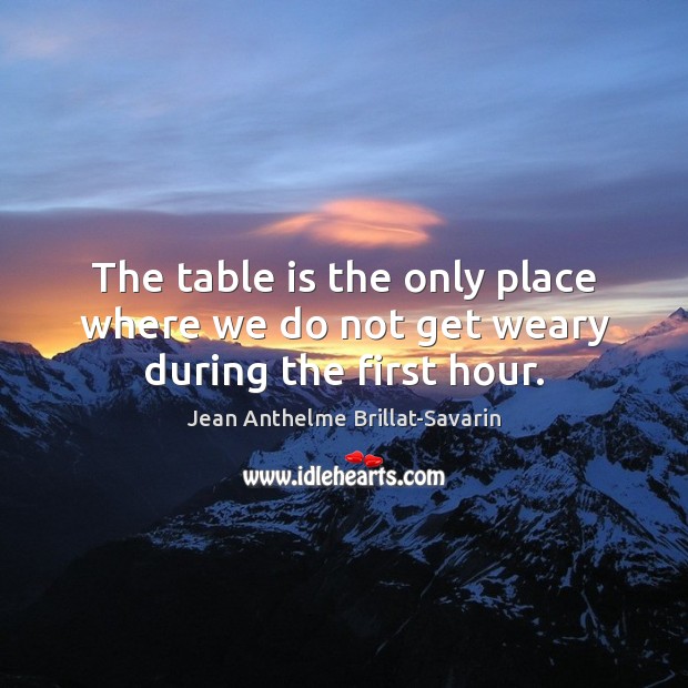 The table is the only place where we do not get weary during the first hour. Jean Anthelme Brillat-Savarin Picture Quote