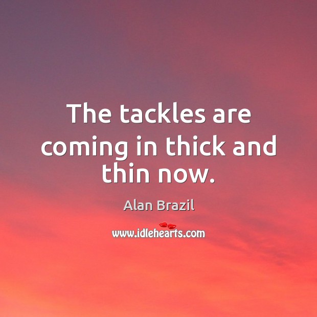 The tackles are coming in thick and thin now. Alan Brazil Picture Quote