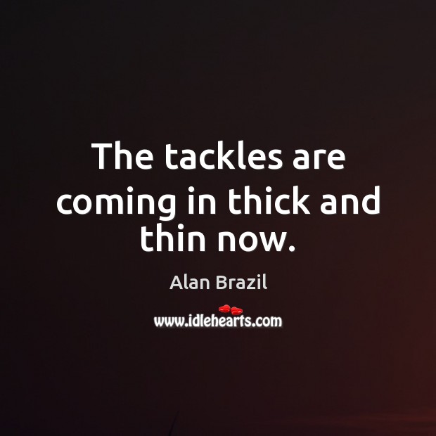 The tackles are coming in thick and thin now. Alan Brazil Picture Quote