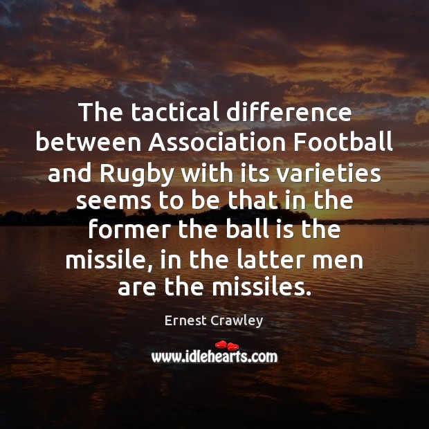 The tactical difference between Association Football and Rugby with its varieties seems Football Quotes Image