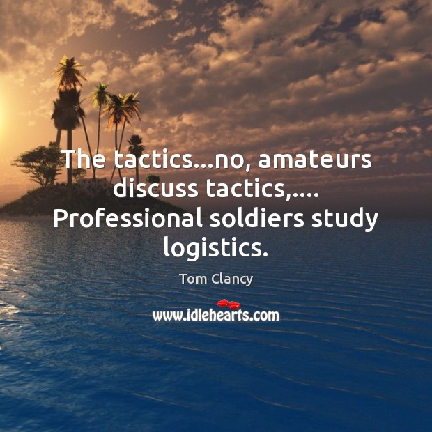 The tactics…no, amateurs discuss tactics,…. Professional soldiers study logistics. Tom Clancy Picture Quote