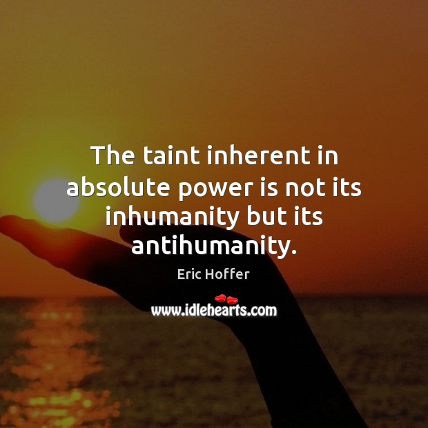 The taint inherent in absolute power is not its inhumanity but its antihumanity. Eric Hoffer Picture Quote