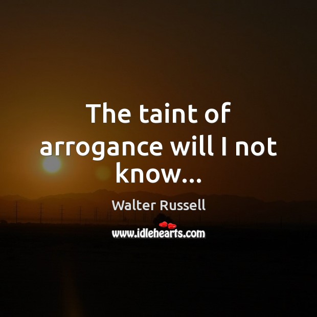 The taint of arrogance will I not know… Walter Russell Picture Quote