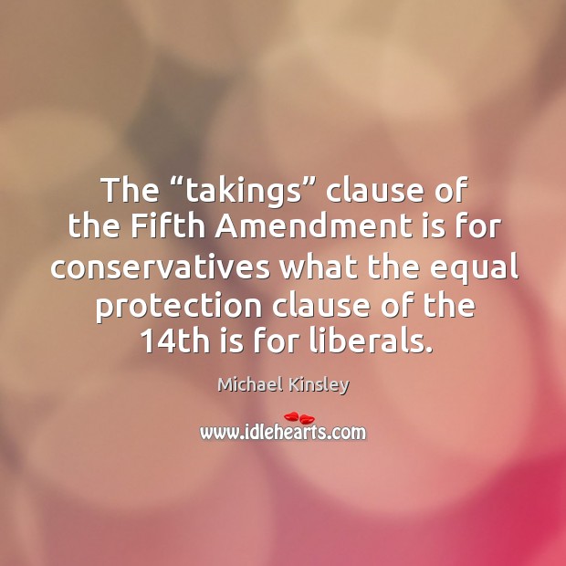 The “takings” clause of the fifth amendment is for conservatives what the equal Michael Kinsley Picture Quote