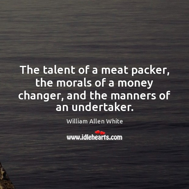 The talent of a meat packer, the morals of a money changer, William Allen White Picture Quote