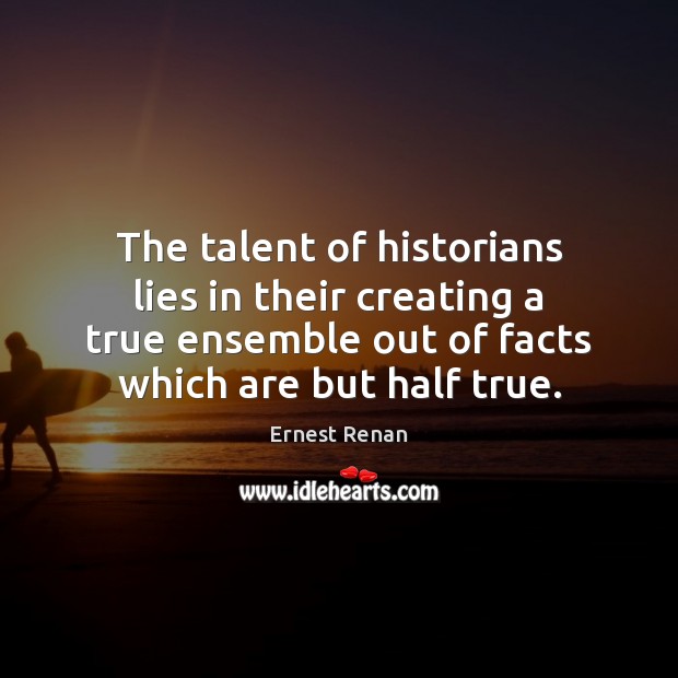 The talent of historians lies in their creating a true ensemble out Ernest Renan Picture Quote