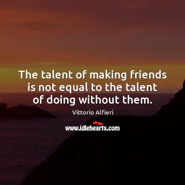 The talent of making friends is not equal to the talent of doing without them. Vittorio Alfieri Picture Quote