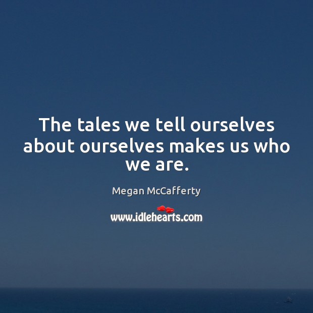The tales we tell ourselves about ourselves makes us who we are. Megan McCafferty Picture Quote