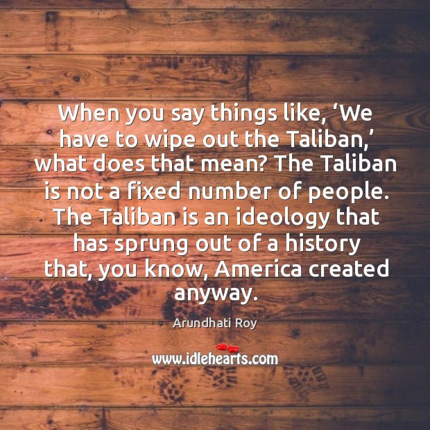 The taliban is an ideology that has sprung out of a history that, you know, america created anyway. Arundhati Roy Picture Quote
