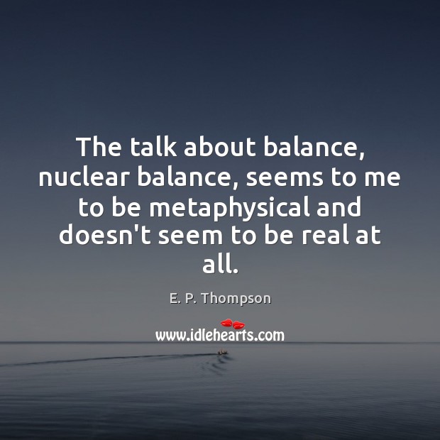 The talk about balance, nuclear balance, seems to me to be metaphysical E. P. Thompson Picture Quote