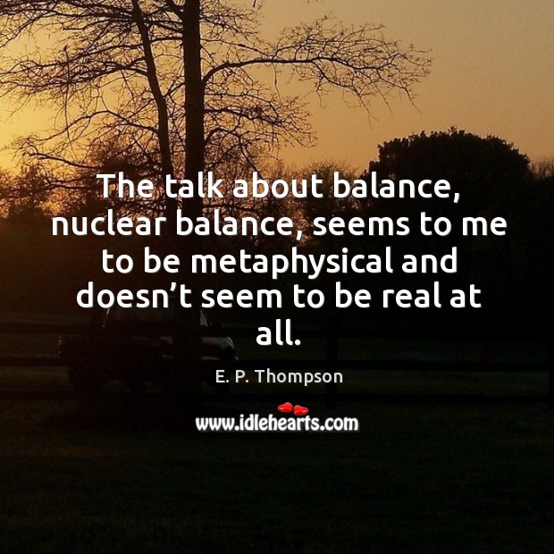 The talk about balance, nuclear balance, seems to me to be metaphysical and doesn’t seem to be real at all. E. P. Thompson Picture Quote