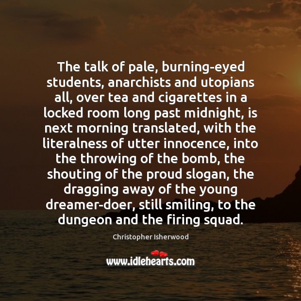 The talk of pale, burning-eyed students, anarchists and utopians all, over tea Christopher Isherwood Picture Quote
