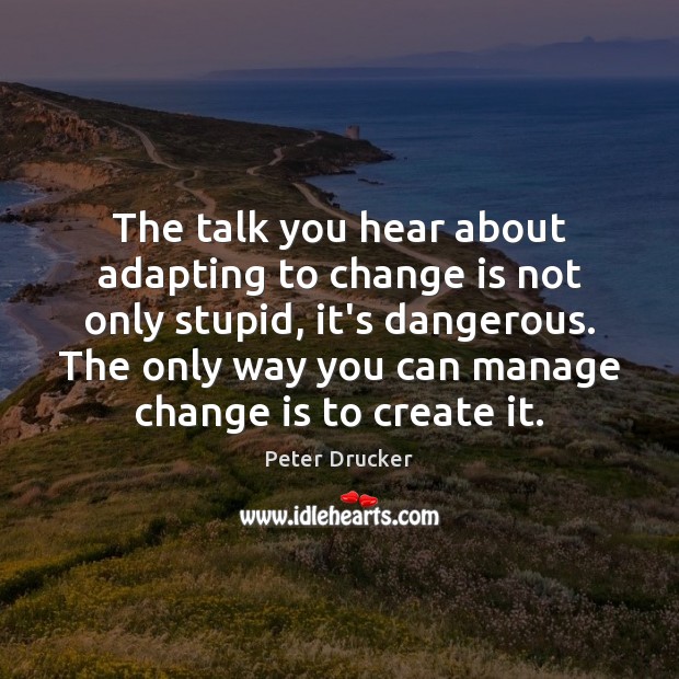 The talk you hear about adapting to change is not only stupid, Peter Drucker Picture Quote
