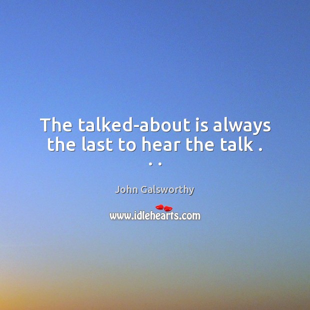 The talked-about is always the last to hear the talk . . . John Galsworthy Picture Quote