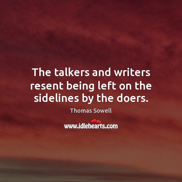 The talkers and writers resent being left on the sidelines by the doers. Thomas Sowell Picture Quote